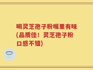 喝灵芝孢子粉嘴里有味(品质佳！灵芝孢子粉口感不错)
