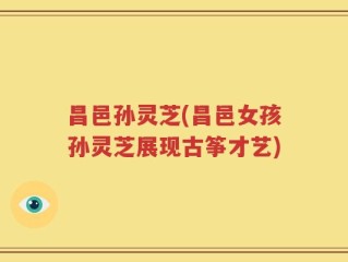 昌邑孙灵芝(昌邑女孩孙灵芝展现古筝才艺)