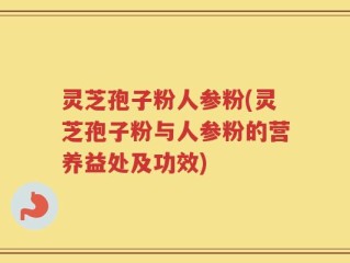 灵芝孢子粉人参粉(灵芝孢子粉与人参粉的营养益处及功效)