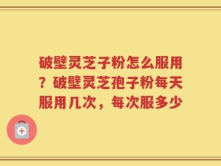 破壁灵芝子粉怎么服用？破壁灵芝孢子粉每天服用几次，每次服多少