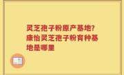 灵芝孢子粉原产基地？康怡灵芝孢子粉育种基地是哪里