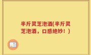 半斤灵芝泡酒(半斤灵芝泡酒，口感绝妙！)