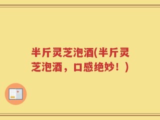 半斤灵芝泡酒(半斤灵芝泡酒，口感绝妙！)