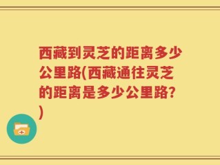 西藏到灵芝的距离多少公里路(西藏通往灵芝的距离是多少公里路？)