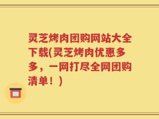 灵芝烤肉团购网站大全下载(灵芝烤肉优惠多多，一网打尽全网团购清单！)