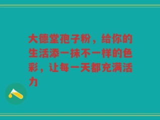 大德堂孢子粉，给你的生活添一抹不一样的色彩，让每一天都充满活力