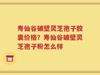 寿仙谷破壁灵芝孢子胶囊价格？寿仙谷破壁灵芝孢子粉怎么样