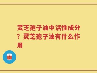 灵芝孢子油中活性成分？灵芝孢子油有什么作用