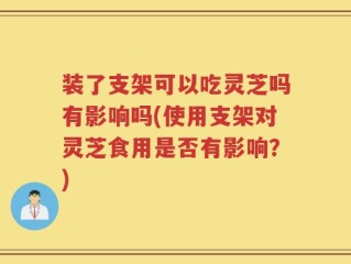 装了支架可以吃灵芝吗有影响吗(使用支架对灵芝食用是否有影响？)