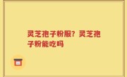 灵芝孢子粉服？灵芝孢子粉能吃吗