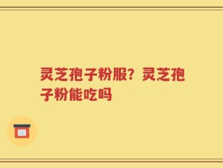 灵芝孢子粉服？灵芝孢子粉能吃吗