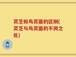 灵芝和鸟灵菌的区别(灵芝与鸟灵菌的不同之处)