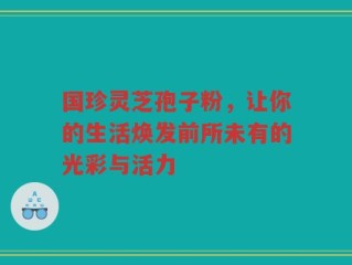 国珍灵芝孢子粉，让你的生活焕发前所未有的光彩与活力