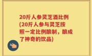 20斤人参灵芝酒比例(20斤人参与灵芝按照一定比例酿制，酿成了神奇的饮品)