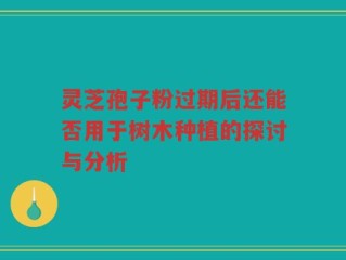 灵芝孢子粉过期后还能否用于树木种植的探讨与分析