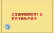灵芝孢子粉采购商？灵芝孢子粉生产基地
