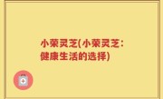 小荣灵芝(小荣灵芝：健康生活的选择)