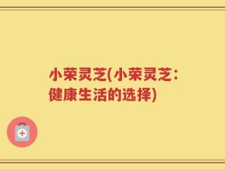 小荣灵芝(小荣灵芝：健康生活的选择)