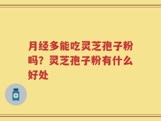 月经多能吃灵芝孢子粉吗？灵芝孢子粉有什么好处