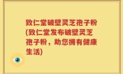 致仁堂破壁灵芝孢子粉(致仁堂发布破壁灵芝孢子粉，助您拥有健康生活)