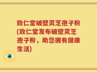 致仁堂破壁灵芝孢子粉(致仁堂发布破壁灵芝孢子粉，助您拥有健康生活)
