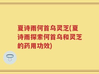 夏诗雨何首乌灵芝(夏诗雨探索何首乌和灵芝的药用功效)