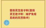 蔷薇灵芝孢子粉(蔷薇灵芝孢子粉：维护免疫系统的天然助手)