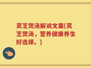 灵芝煲汤解说文案(灵芝煲汤，营养健康养生好选择。)