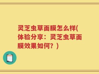 灵芝虫草面膜怎么样(体验分享：灵芝虫草面膜效果如何？)