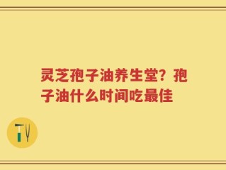 灵芝孢子油养生堂？孢子油什么时间吃最佳