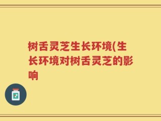树舌灵芝生长环境(生长环境对树舌灵芝的影响