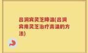 吕洞宾灵芝降温(吕洞宾用灵芝治疗高温的方法)