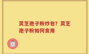 灵芝孢子粉炒包？灵芝孢子粉如何食用