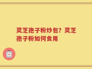 灵芝孢子粉炒包？灵芝孢子粉如何食用