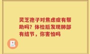 灵芝孢子对焦虑症有帮助吗？体检后发现肺部有结节，你害怕吗