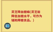 灵芝降血糖嘛(灵芝能降低血糖水平，可作为辅助降糖食品。)