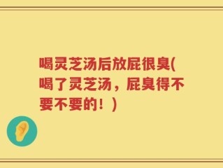 喝灵芝汤后放屁很臭(喝了灵芝汤，屁臭得不要不要的！)