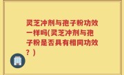 灵芝冲剂与孢子粉功效一样吗(灵芝冲剂与孢子粉是否具有相同功效？)