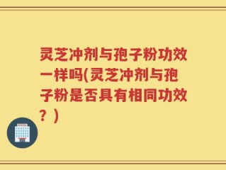 灵芝冲剂与孢子粉功效一样吗(灵芝冲剂与孢子粉是否具有相同功效？)