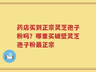 药店买到正宗灵芝孢子粉吗？哪里买破壁灵芝孢子粉最正宗