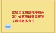 富硒灵芝破壁孢子粉头发？仙芝牌破壁灵芝孢子粉排名多少位