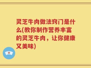 灵芝牛肉做法窍门是什么(教你制作营养丰富的灵芝牛肉，让你健康又美味)