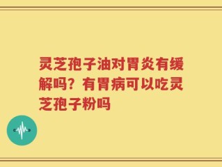 灵芝孢子油对胃炎有缓解吗？有胃病可以吃灵芝孢子粉吗