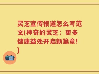 灵芝宣传报道怎么写范文(神奇的灵芝：更多健康益处开启新篇章!)