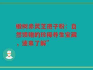 椴树赤灵芝孢子粉：自然馈赠的珍稀养生宝藏，速来了解”