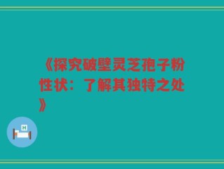 《探究破壁灵芝孢子粉性状：了解其独特之处》