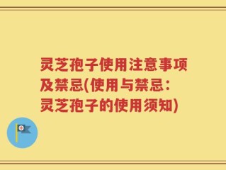 灵芝孢子使用注意事项及禁忌(使用与禁忌：灵芝孢子的使用须知)