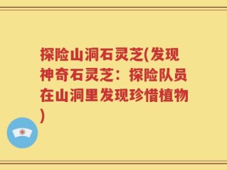 探险山洞石灵芝(发现神奇石灵芝：探险队员在山洞里发现珍惜植物)