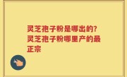 灵芝孢子粉是哪出的？灵芝孢子粉哪里产的最正宗