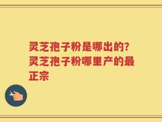 灵芝孢子粉是哪出的？灵芝孢子粉哪里产的最正宗